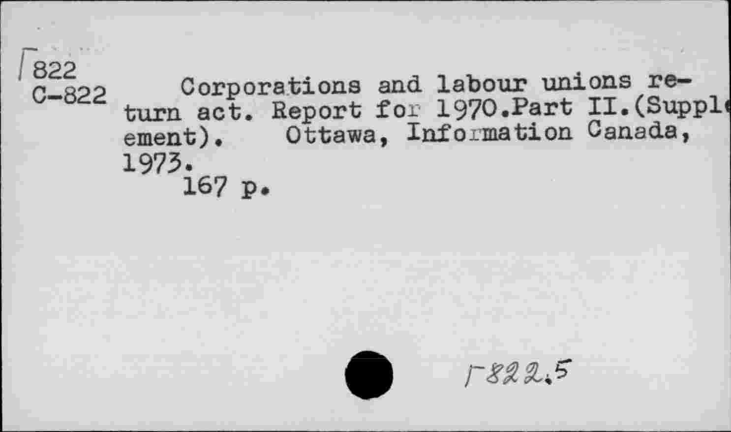 ﻿822
C—822
Corporations and. labour unions return act. Report for 197O.Part II.(Suppl< ement). Ottawa, Information Canada,
1975.
167 P
